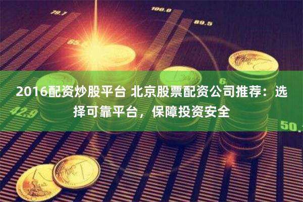 2016配资炒股平台 北京股票配资公司推荐：选择可靠平台，保障投资安全