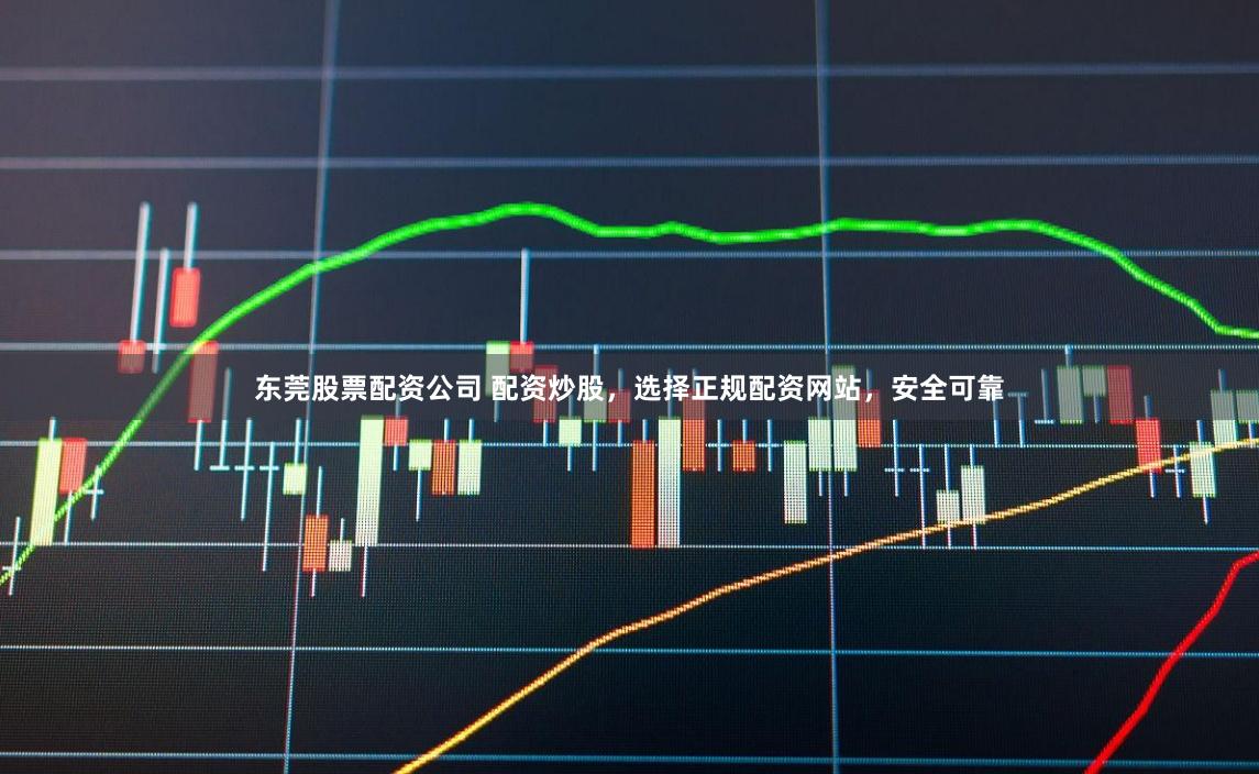 东莞股票配资公司 配资炒股，选择正规配资网站，安全可靠