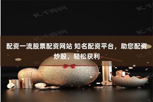 配资一流股票配资网站 知名配资平台，助您配资炒股，轻松获利