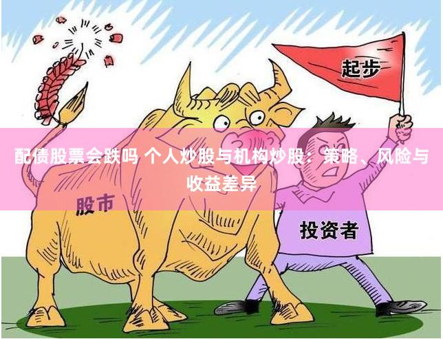 配债股票会跌吗 个人炒股与机构炒股：策略、风险与收益差异