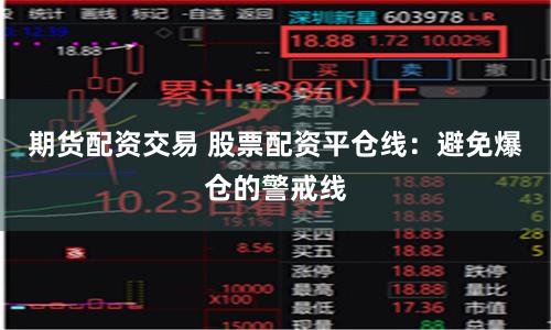 期货配资交易 股票配资平仓线：避免爆仓的警戒线