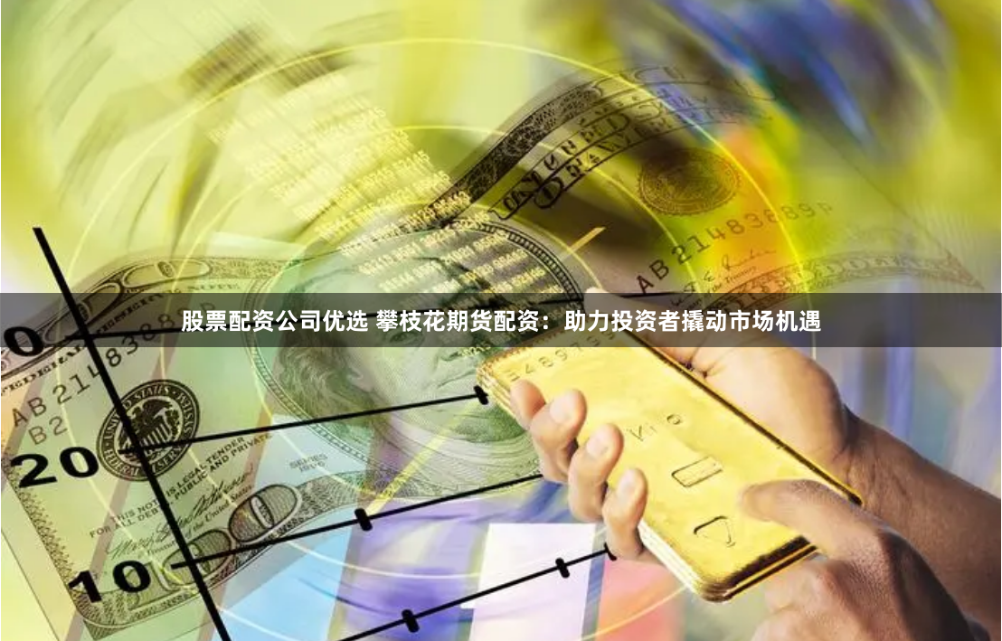 股票配资公司优选 攀枝花期货配资：助力投资者撬动市场机遇