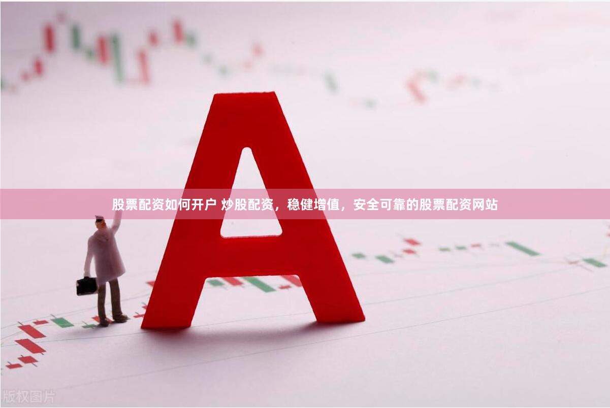 股票配资如何开户 炒股配资，稳健增值，安全可靠的股票配资网站