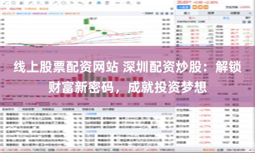 线上股票配资网站 深圳配资炒股：解锁财富新密码，成就投资梦想