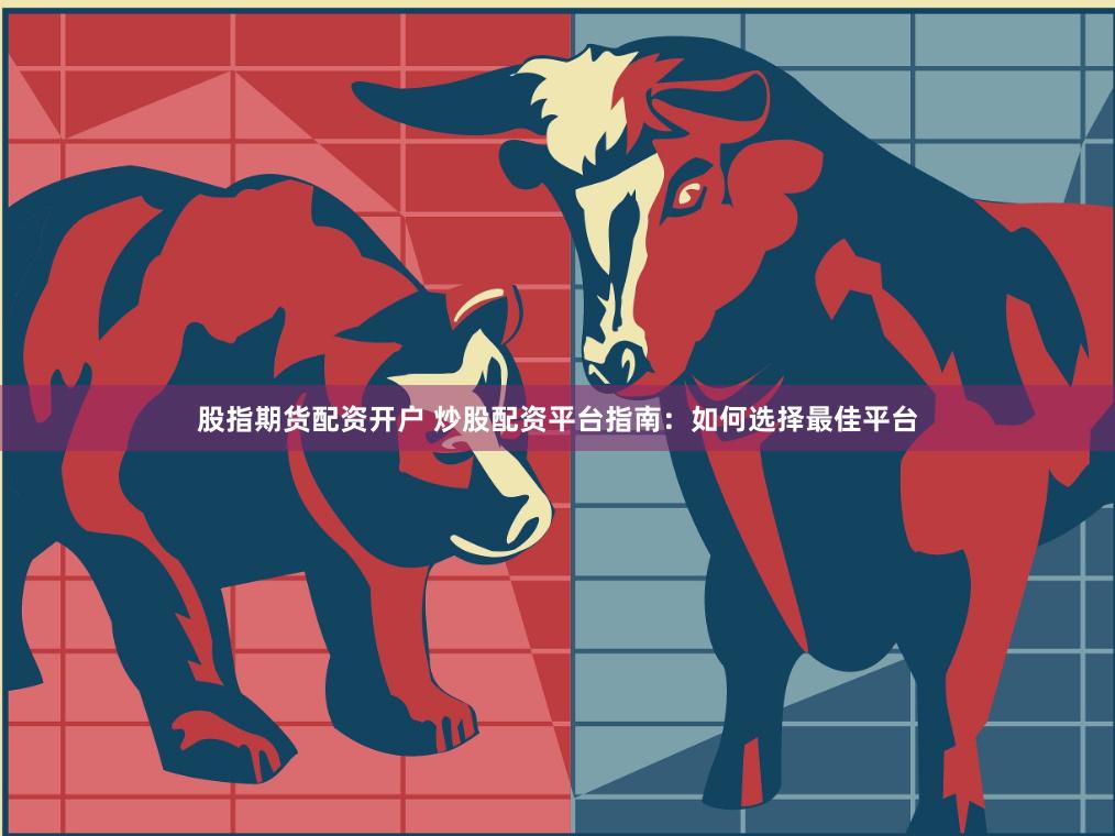 股指期货配资开户 炒股配资平台指南：如何选择最佳平台