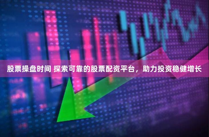 股票操盘时间 探索可靠的股票配资平台，助力投资稳健增长