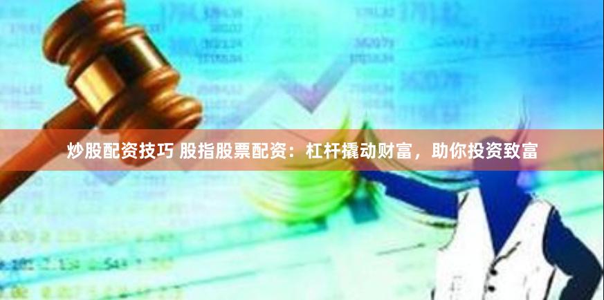 炒股配资技巧 股指股票配资：杠杆撬动财富，助你投资致富