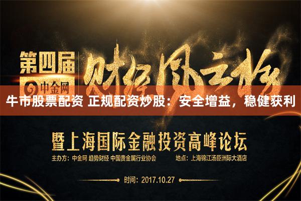 牛市股票配资 正规配资炒股：安全增益，稳健获利