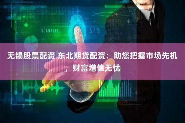 无锡股票配资 东北期货配资：助您把握市场先机，财富增值无忧