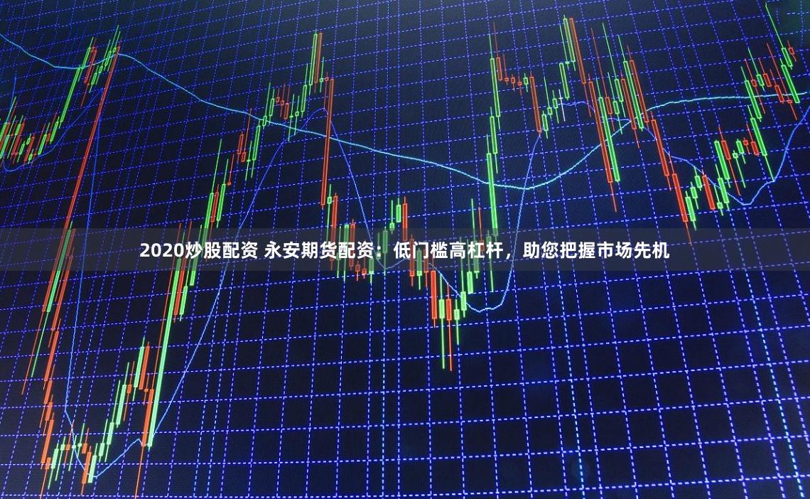 2020炒股配资 永安期货配资：低门槛高杠杆，助您把握市场先机