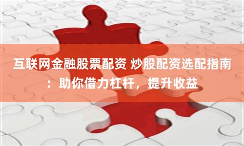 互联网金融股票配资 炒股配资选配指南：助你借力杠杆，提升收益