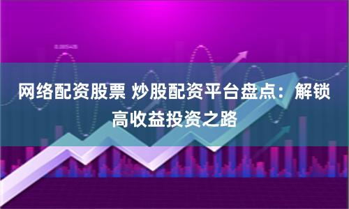 网络配资股票 炒股配资平台盘点：解锁高收益投资之路