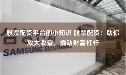股票配资平台的小知识 股票配资：助你放大收益，撬动财富杠杆