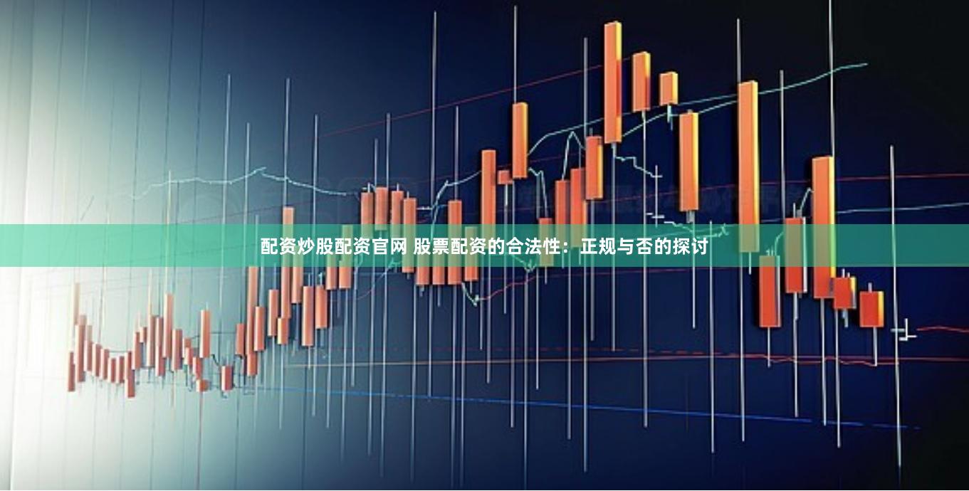 配资炒股配资官网 股票配资的合法性：正规与否的探讨