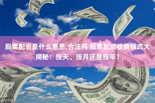 股票配资是什么意思,合法吗 股票配资收费模式大揭秘：按天、按月还是按年？