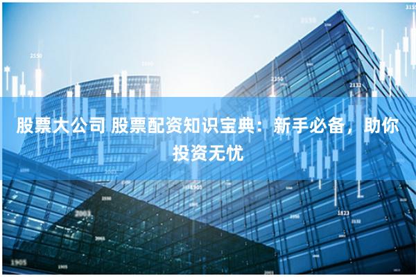股票大公司 股票配资知识宝典：新手必备，助你投资无忧