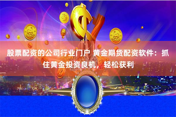 股票配资的公司行业门户 黄金期货配资软件：抓住黄金投资良机，轻松获利