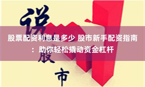 股票配资利息是多少 股市新手配资指南：助你轻松撬动资金杠杆