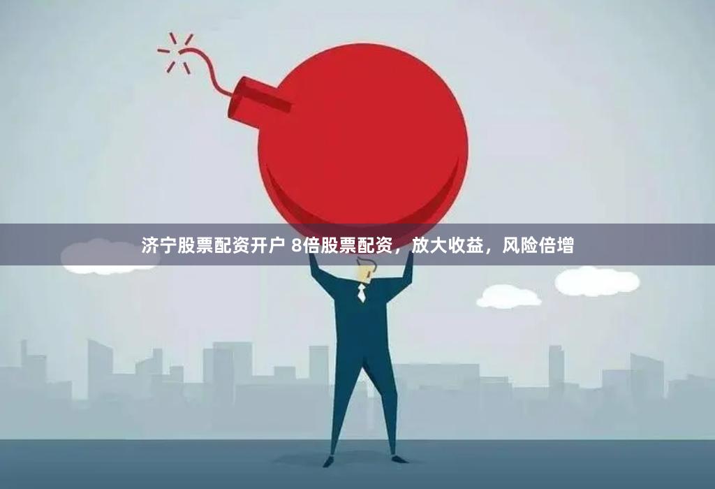 济宁股票配资开户 8倍股票配资，放大收益，风险倍增