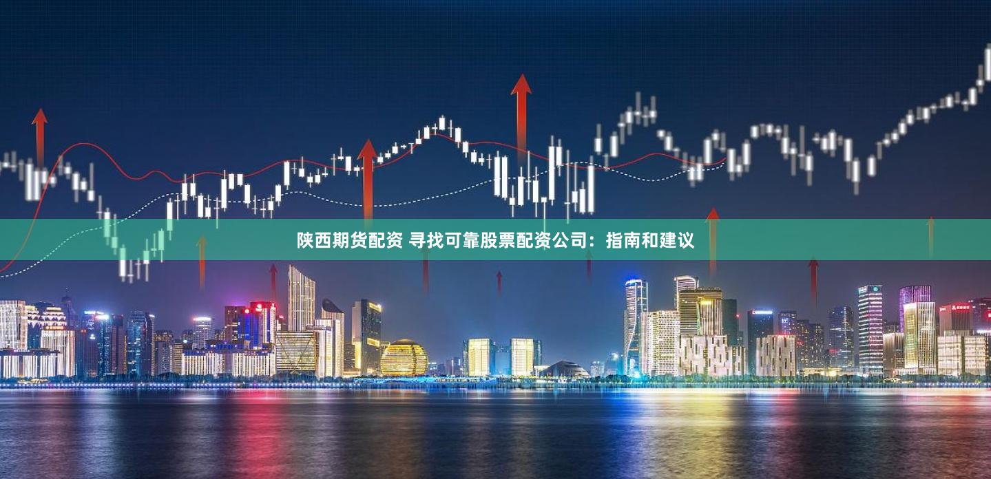 陕西期货配资 寻找可靠股票配资公司：指南和建议