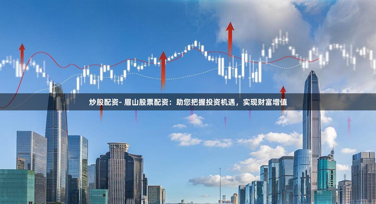 炒股配资- 眉山股票配资：助您把握投资机遇，实现财富增值