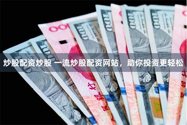 炒股配资炒股 一流炒股配资网站，助你投资更轻松