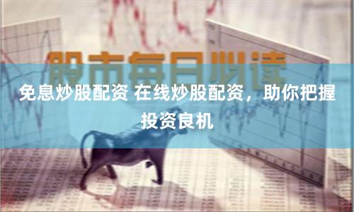 免息炒股配资 在线炒股配资，助你把握投资良机