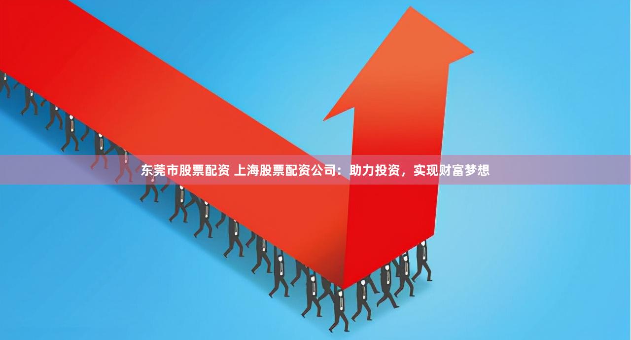 东莞市股票配资 上海股票配资公司：助力投资，实现财富梦想