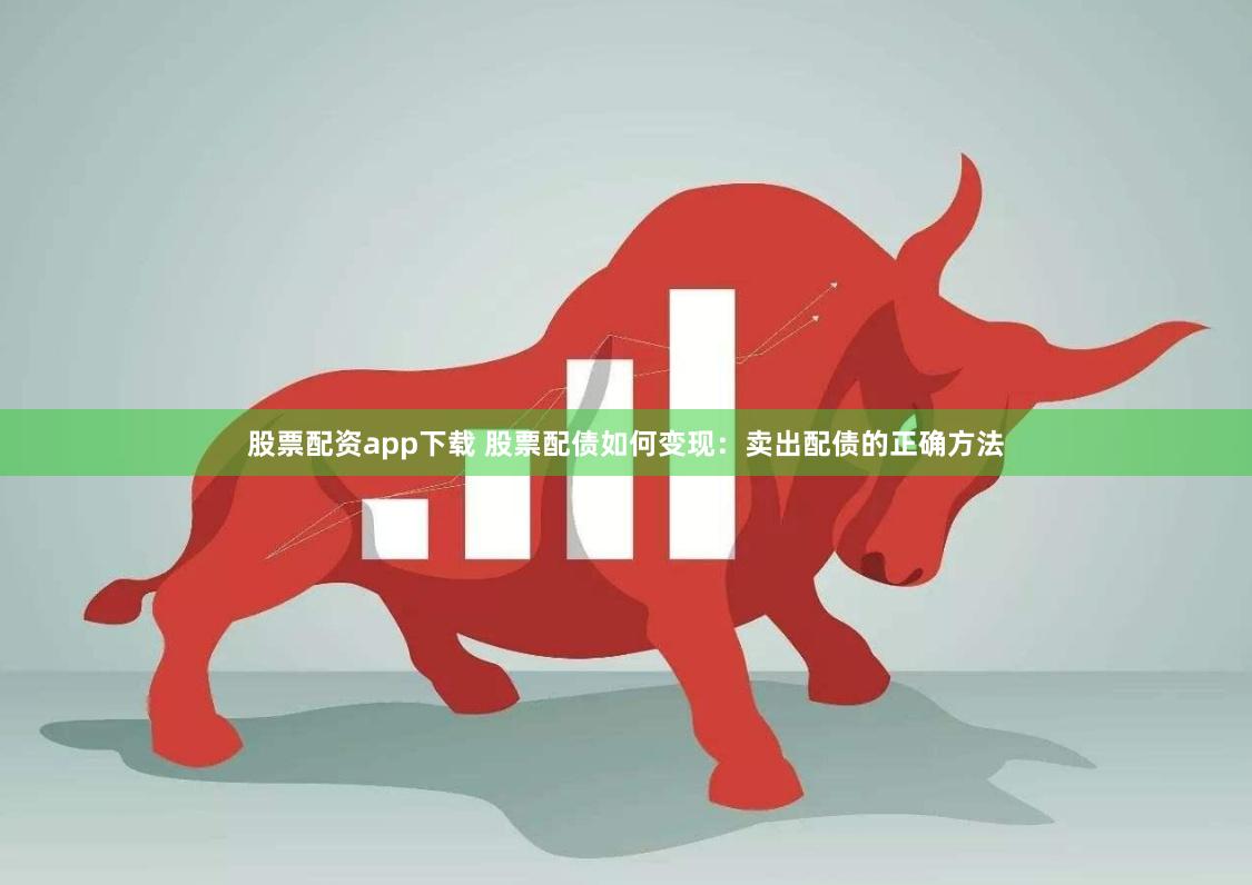 股票配资app下载 股票配债如何变现：卖出配债的正确方法