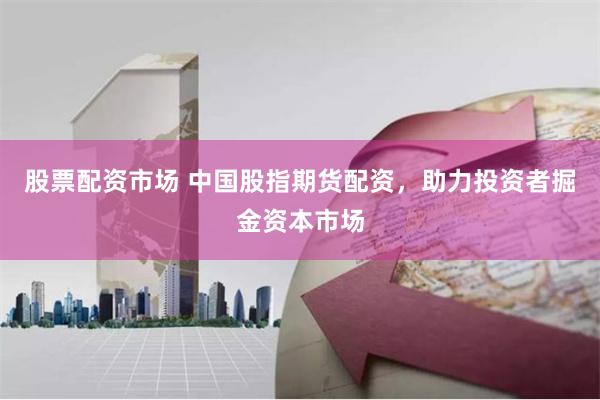 股票配资市场 中国股指期货配资，助力投资者掘金资本市场