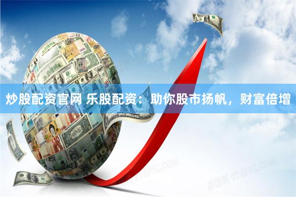 炒股配资官网 乐股配资：助你股市扬帆，财富倍增