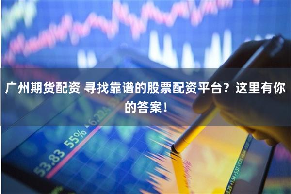 广州期货配资 寻找靠谱的股票配资平台？这里有你的答案！