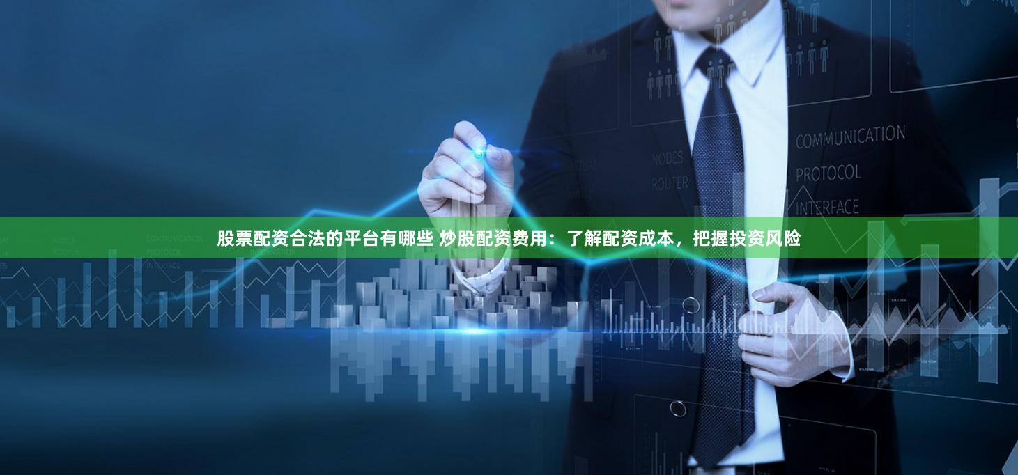 股票配资合法的平台有哪些 炒股配资费用：了解配资成本，把握投资风险