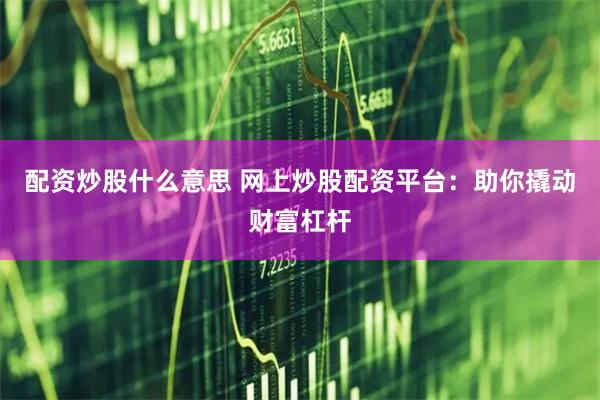 配资炒股什么意思 网上炒股配资平台：助你撬动财富杠杆
