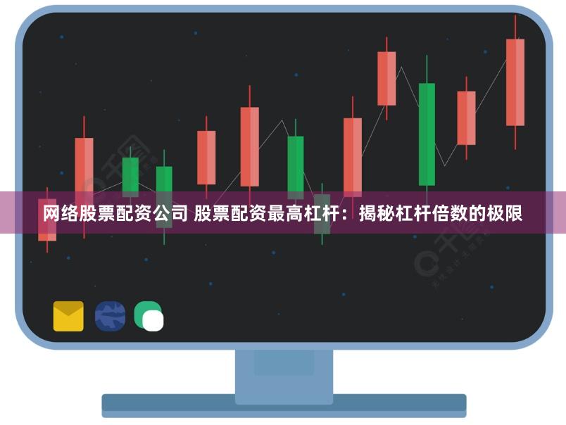 网络股票配资公司 股票配资最高杠杆：揭秘杠杆倍数的极限