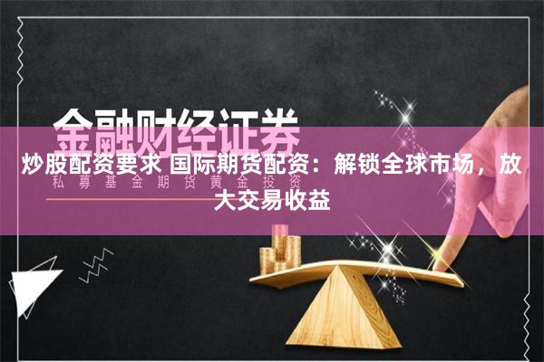 炒股配资要求 国际期货配资：解锁全球市场，放大交易收益