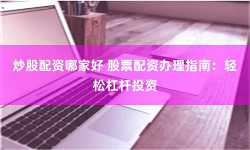 炒股配资哪家好 股票配资办理指南：轻松杠杆投资