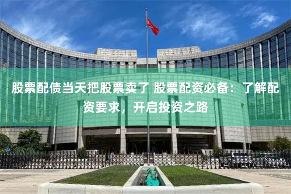 股票配债当天把股票卖了 股票配资必备：了解配资要求，开启投资之路