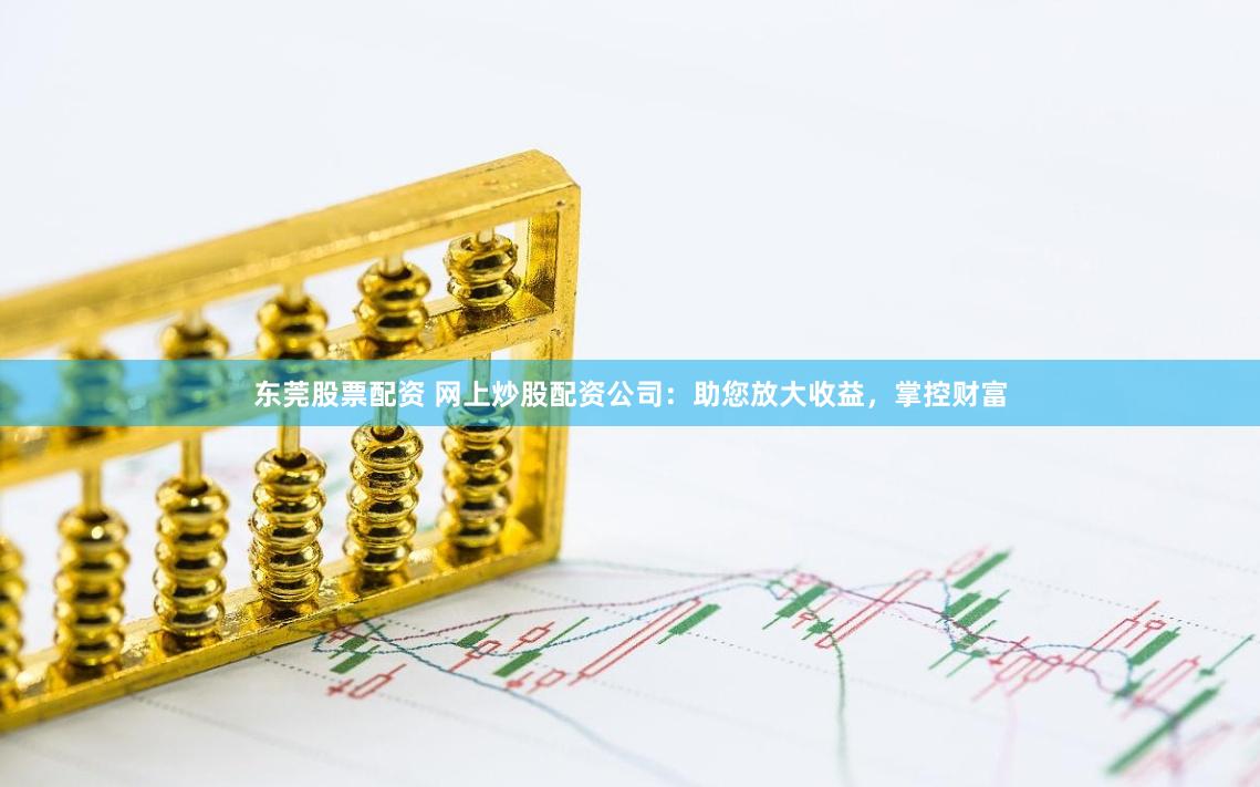 东莞股票配资 网上炒股配资公司：助您放大收益，掌控财富