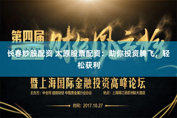 长春炒股配资 太原股票配资：助你投资腾飞，轻松获利