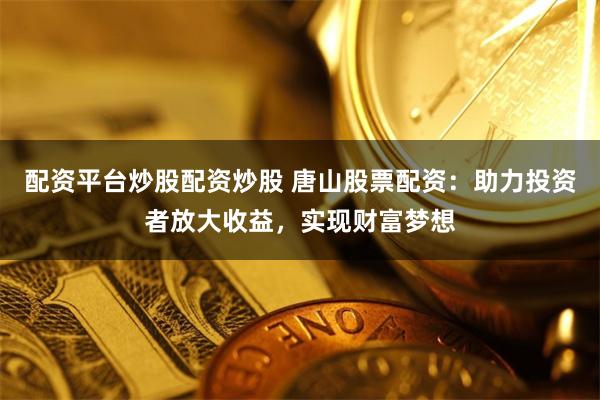 配资平台炒股配资炒股 唐山股票配资：助力投资者放大收益，实现财富梦想