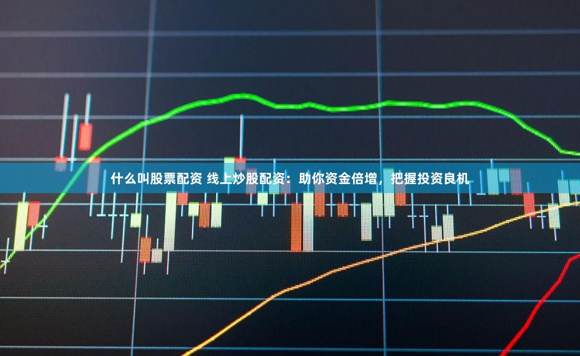 什么叫股票配资 线上炒股配资：助你资金倍增，把握投资良机