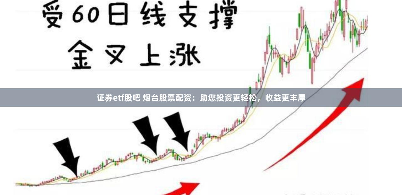 证券etf股吧 烟台股票配资：助您投资更轻松，收益更丰厚