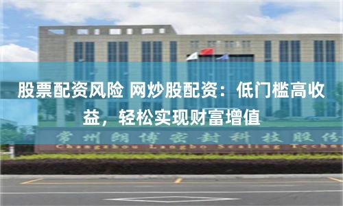 股票配资风险 网炒股配资：低门槛高收益，轻松实现财富增值