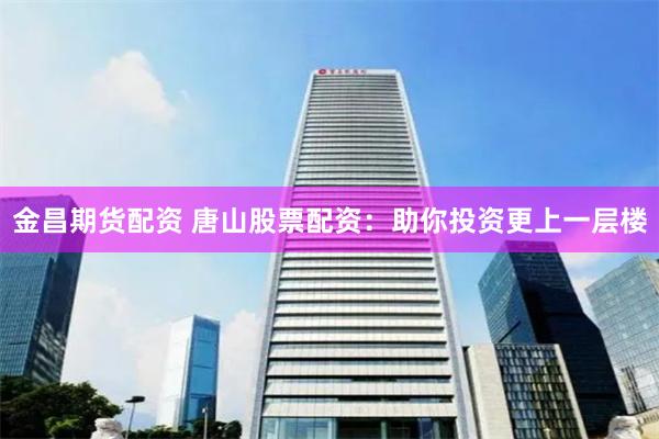 金昌期货配资 唐山股票配资：助你投资更上一层楼