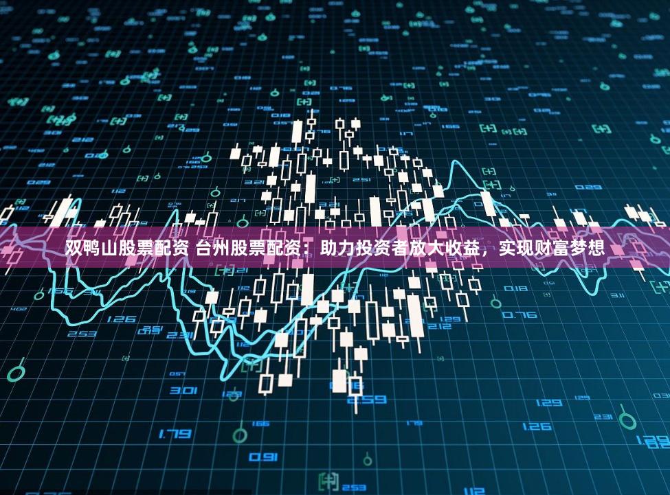 双鸭山股票配资 台州股票配资：助力投资者放大收益，实现财富梦想