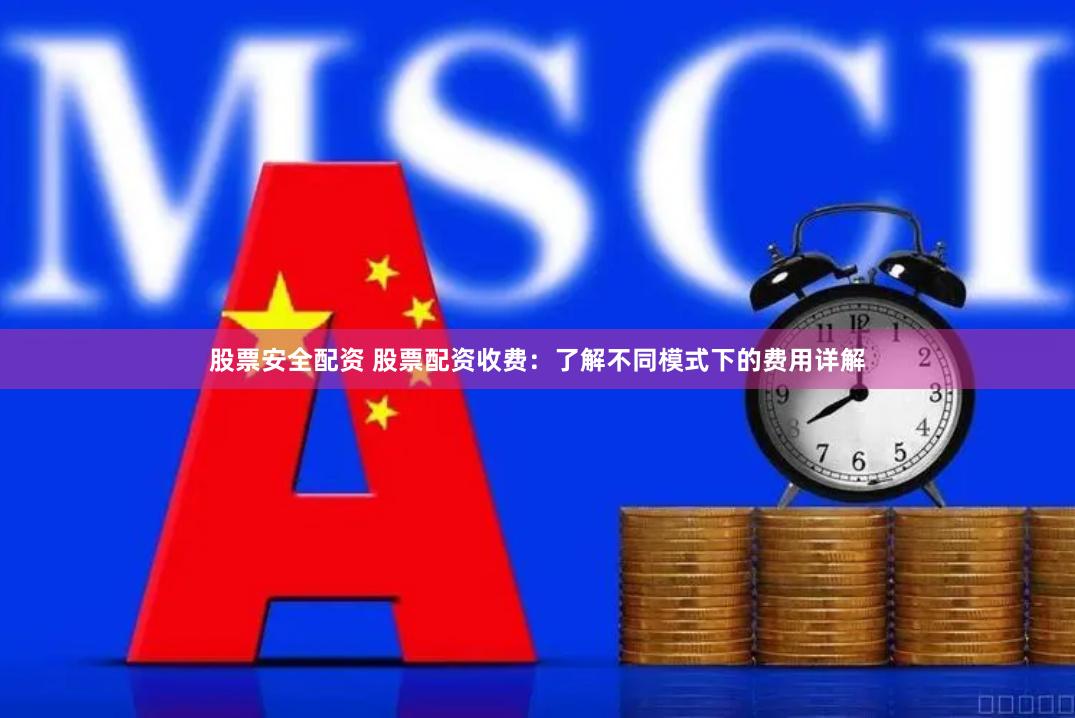 股票安全配资 股票配资收费：了解不同模式下的费用详解