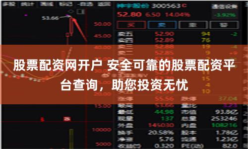 股票配资网开户 安全可靠的股票配资平台查询，助您投资无忧