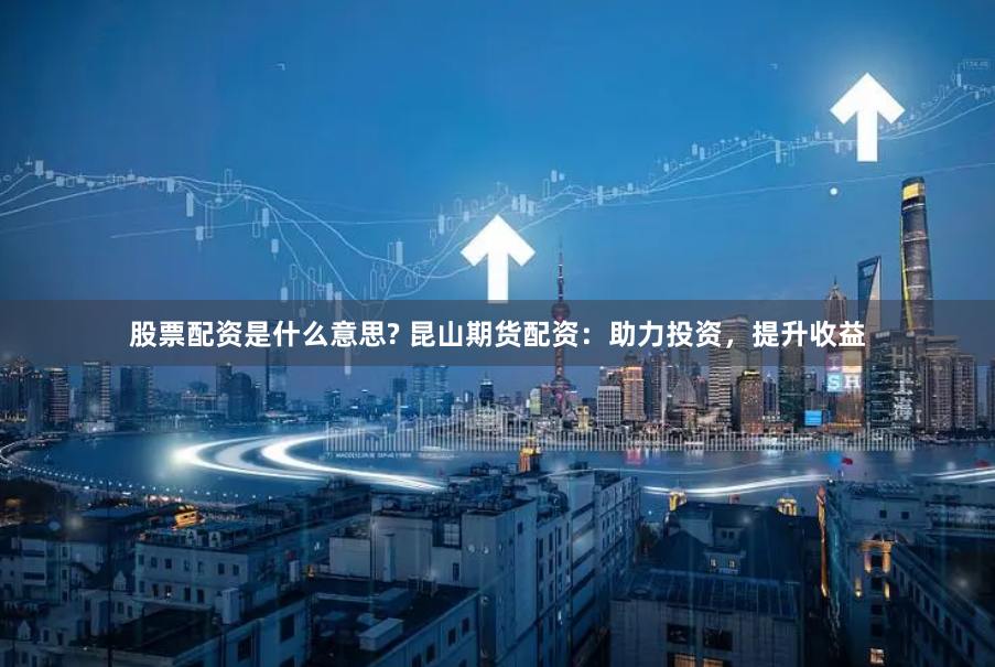 股票配资是什么意思? 昆山期货配资：助力投资，提升收益