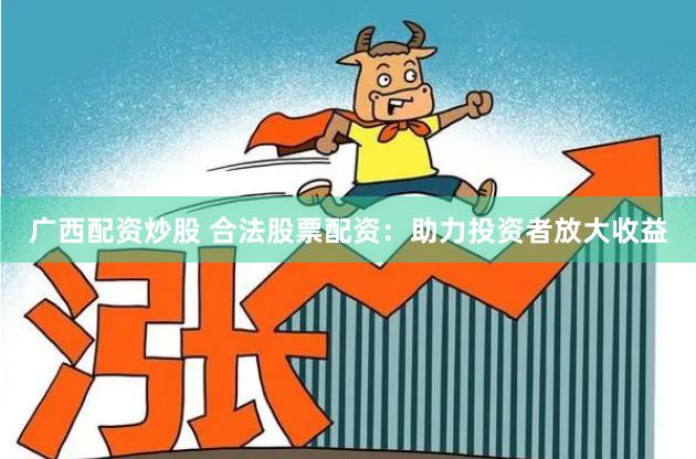 广西配资炒股 合法股票配资：助力投资者放大收益